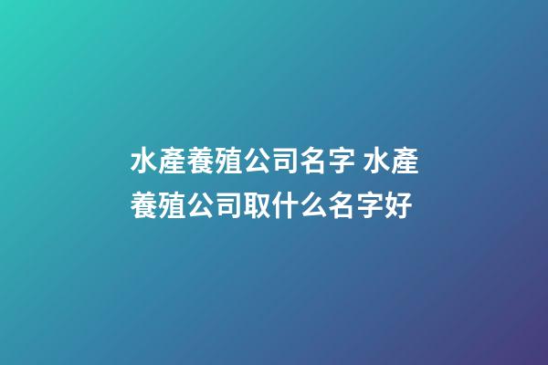 水產養殖公司名字 水產養殖公司取什么名字好-第1張-公司起名-玄機派
